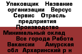 Упаковщик › Название организации ­ Версус Сервис › Отрасль предприятия ­ Производство › Минимальный оклад ­ 24 000 - Все города Работа » Вакансии   . Амурская обл.,Архаринский р-н